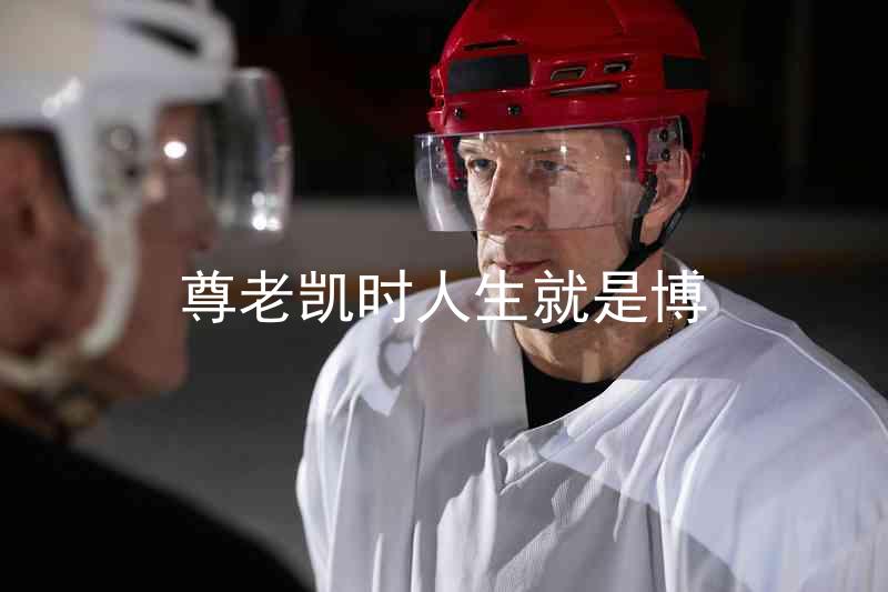 尊老凯时人生就是博