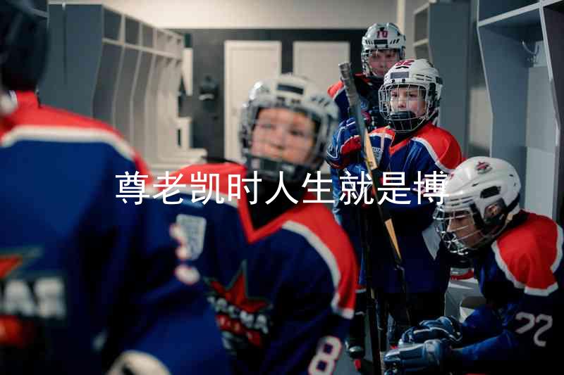 尊老凯时人生就是博